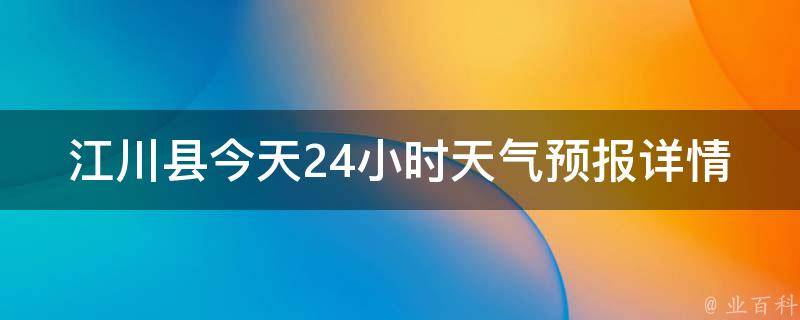 江川县今天24小时天气预报详情查询_实时更新，包括7天内的天气趋势和气象预警信息