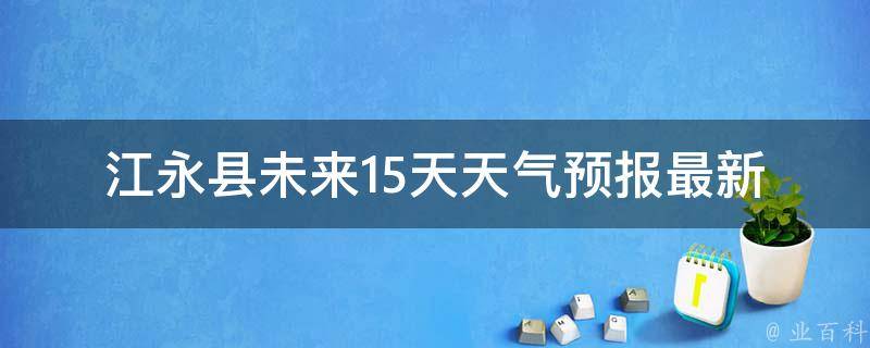 江永县未来15天天气预报_最新更新气温变幻莫测，雨水频繁，出行请注意