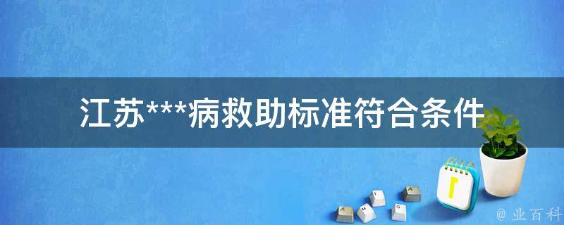 江苏***病救助标准_符合条件的人群有哪些？