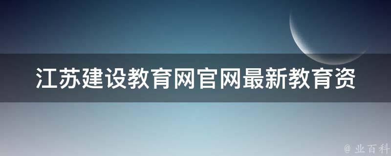 江苏建设教育网官网(最新教育资讯、招生政策、教育培训等信息全在这里)