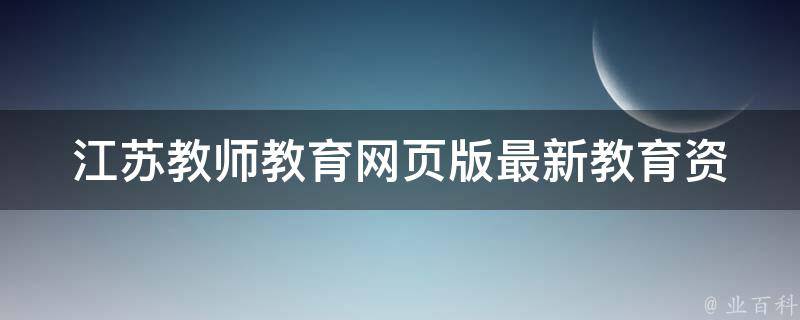 江苏教师教育网页版_最新教育资讯、教师招聘信息、培训课程推荐