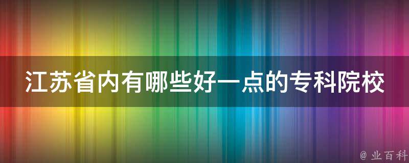 江苏省内有哪些好一点的专科院校 