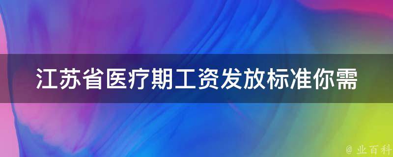 江苏省医疗期工资发放标准_你需要知道的一切