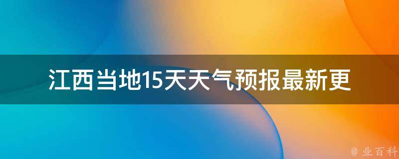 江西当地15天天气预报_最新更新未来天气变化一览。