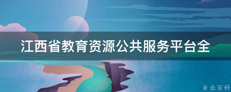 江西省教育资源公共服务平台_全面了解江西教育资源共享平台的功能与特点。