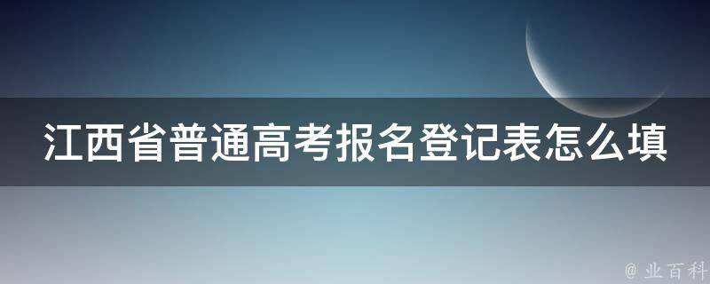 江西省普通高考报名登记表怎么填_详细步骤及注意事项