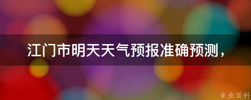 江门市明天天气预报(准确预测，详细分析，24小时天气变化)