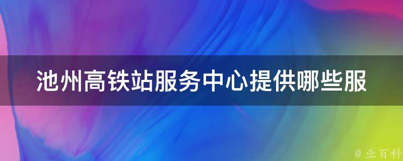 池州高铁站服务中心(提供哪些服务？)