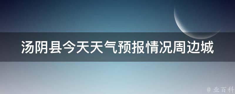 汤阴县今天天气预报情况(周边城市气温对比及未来一周天气预测)。