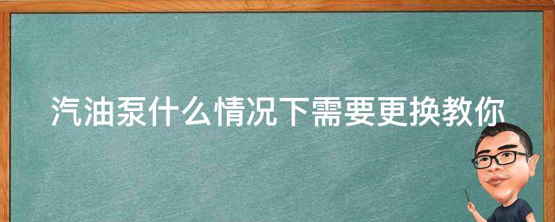 汽油泵什么情况下需要更换_教你如何判断汽车油泵是否需要更换