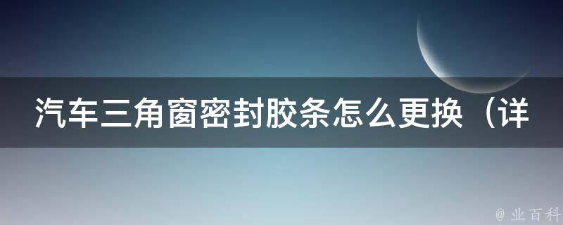 汽车三角窗密封胶条怎么更换_详细步骤+常见问题解答