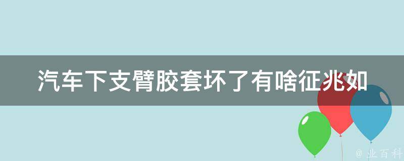 汽车下支臂胶套坏了有啥征兆(如何判断车辆下支臂胶套是否破损)