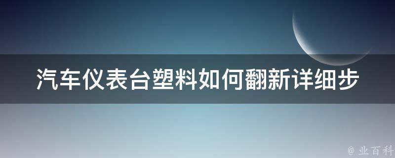 汽车仪表台塑料如何翻新(详细步骤教你diy汽车内饰装修)。