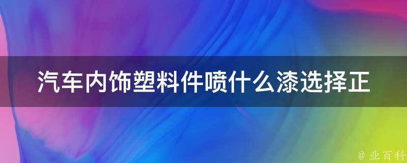 汽车内饰塑料件喷什么漆(选择正确的喷漆技巧)