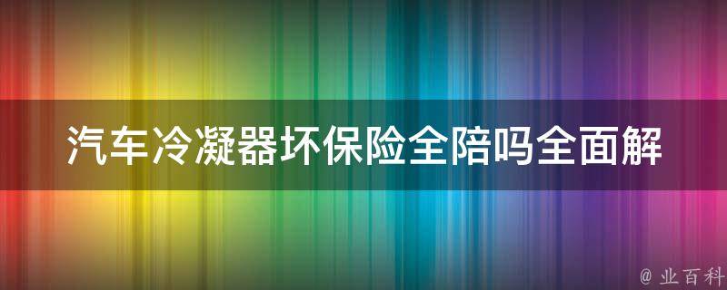 汽车冷凝器坏保险全陪吗_全面解析汽车保险理赔中冷凝器的问题。