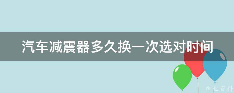 汽车减震器多久换一次_选对时间，让你的汽车更安全可靠