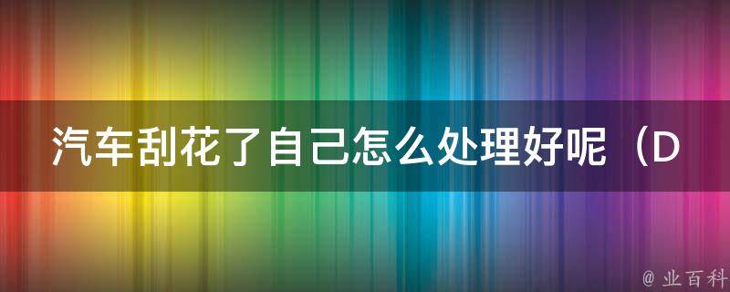 汽车刮花了自己怎么处理好呢（DIY修补技巧、4种省钱又实用的小妙招）