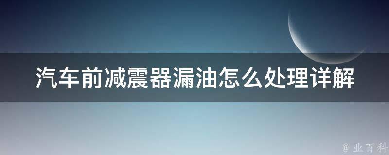 汽车前减震器漏油怎么处理(详解汽车前减震器漏油原因及应对方法)