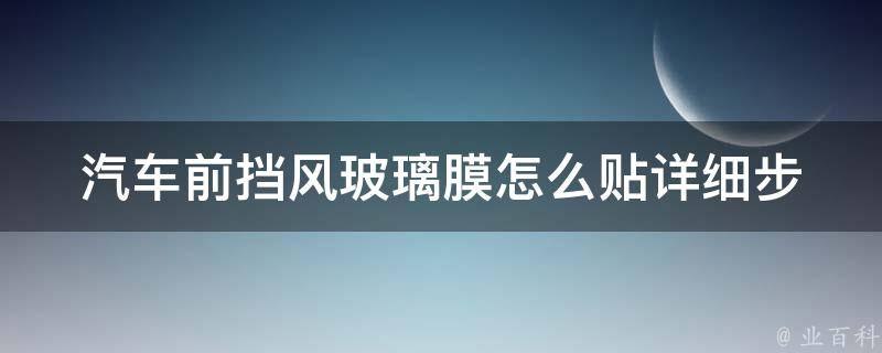 汽车前挡风玻璃膜怎么贴_详细步骤+注意事项