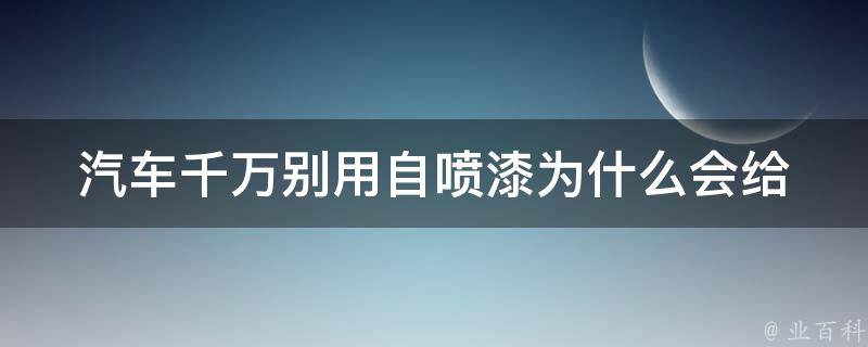 汽车千万别用自喷漆(为什么会给车身造成损害)