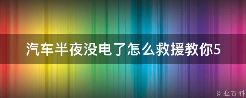 汽车半夜没电了怎么救援_教你5个省心的应急方法