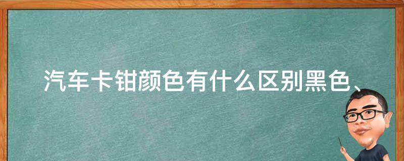 汽车卡钳颜色有什么区别(黑色、红色、蓝色、金色、银色等颜色的含**析)。