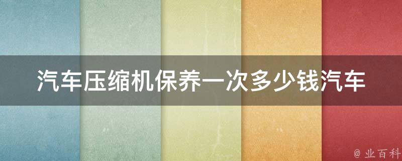 汽车压缩机保养一次多少钱_汽车压缩机保养费用参考及省钱技巧