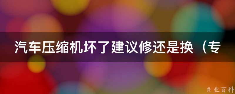 汽车压缩机坏了建议修还是换_专业技巧指南，维修&更换两种方案对比