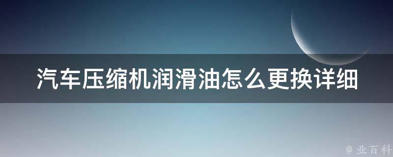 汽车压缩机润滑油怎么更换_详细步骤及常见问题解答