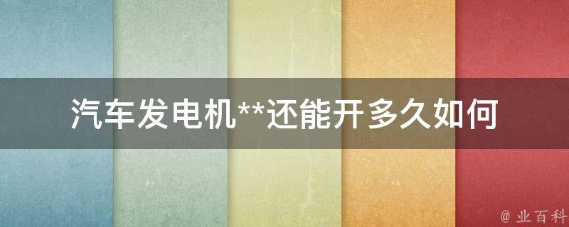 汽车发电机**还能开多久(如何判断汽车电池寿命、怎样避免车辆故障)。