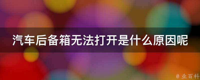 汽车后备箱无法打开是什么原因呢(解决方法大揭秘)？