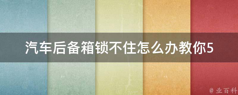 汽车后备箱锁不住怎么办_教你5种解决方法，让车主不再为后备箱安全担忧。