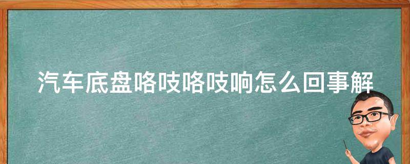 汽车底盘咯吱咯吱响怎么回事(解决方法+原因分析)