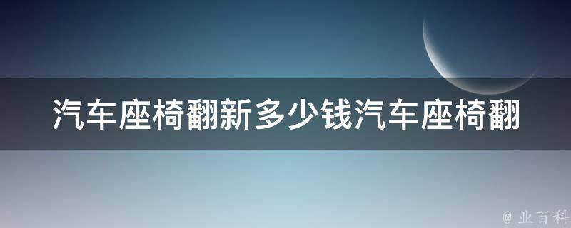 汽车座椅翻新多少钱_汽车座椅翻新**及服务选择指南