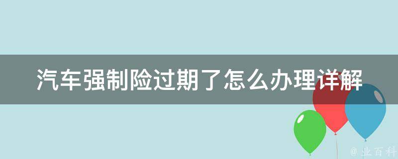 汽车强制险过期了怎么办理_详解过期处理流程及注意事项