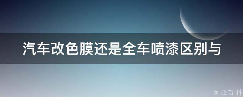 汽车改色膜还是全车喷漆(区别与选择)