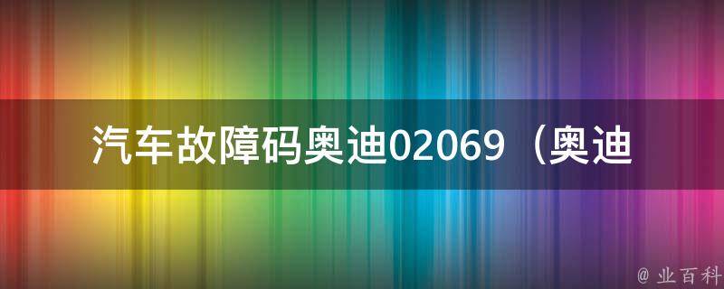 汽车故障码奥迪02069_奥迪车主必看：02069故障码的详细解读和排除方法