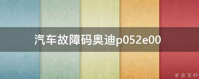 汽车故障码奥迪p052e00 _详解奥迪p052e00故障码原因及解决方法。