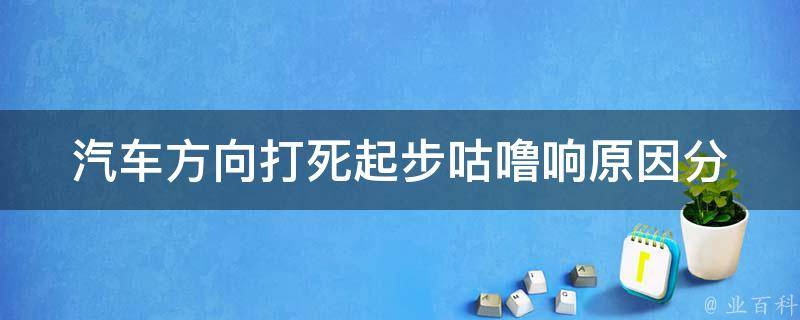 汽车方向打死起步咕噜响(原因分析与解决方法)