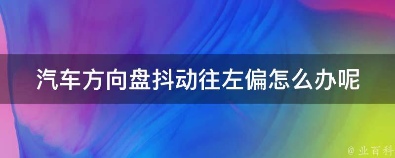 汽车方向盘抖动往左偏怎么办呢_解决方案大全