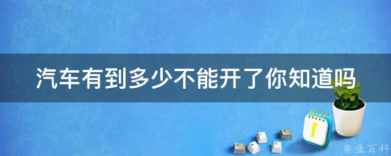 汽车有到多少不能开了_你知道吗？汽车到了这个里程数就不能再开了