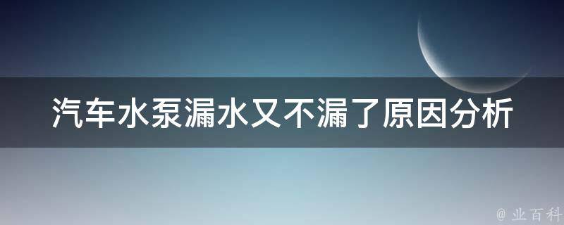 汽车水泵漏水又不漏了(原因分析及解决方法详解)