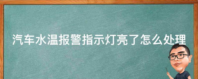 汽车水温**指示灯亮了怎么处理_详解汽车水温异常原因及应对方法