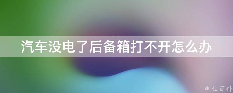 汽车没电了后备箱打不开怎么办_解决方法大全