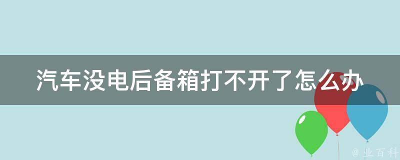 汽车没电后备箱打不开了怎么办_解决方法大全