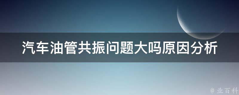 汽车油管共振问题大吗_原因分析及解决方法