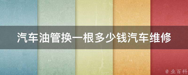 汽车油管换一根多少钱_汽车维修常识：换油管的注意事项及费用解析。