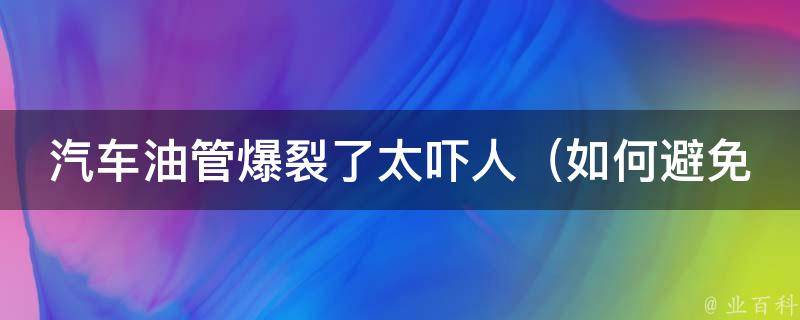 汽车油管爆裂了太吓人_如何避免汽车油管爆裂，教你正确的汽车保养方法。