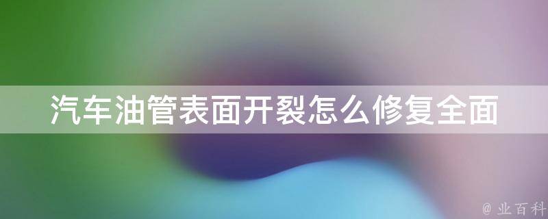 汽车油管表面开裂怎么修复_全面解析汽车油管开裂原因及修复方法