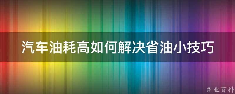 汽车油耗高如何解决(省油小技巧大揭秘)